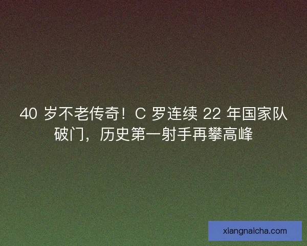 40 岁不老传奇！C 罗连续 22 年国家队破门，历史第一射手再攀高峰
