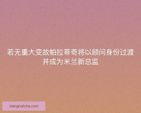 若无重大变故帕拉蒂奇将以顾问身份过渡并成为米兰新总监