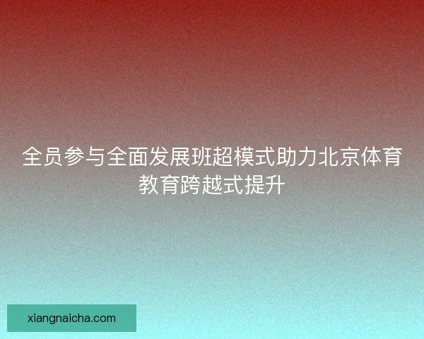全员参与全面发展班超模式助力北京体育教育跨越式提升