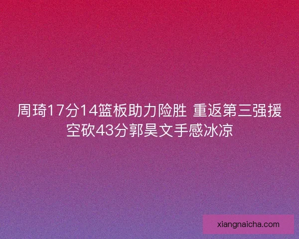 周琦17分14篮板助力险胜 重返第三强援空砍43分郭昊文手感冰凉