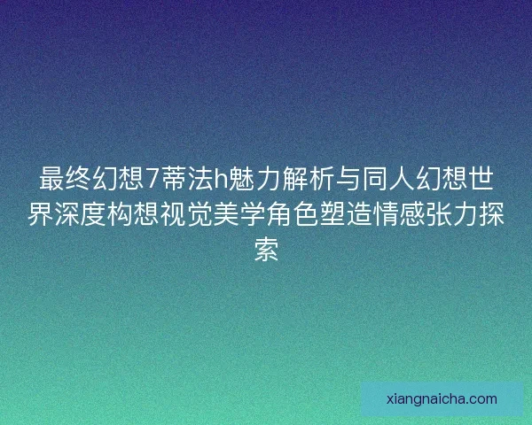 最终幻想7蒂法h魅力解析与同人幻想世界深度构想视觉美学角色塑造情感张力探索