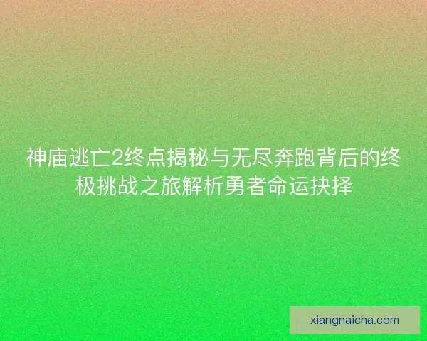 神庙逃亡2终点揭秘与无尽奔跑背后的终极挑战之旅解析勇者命运抉择