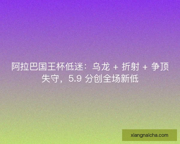阿拉巴国王杯低迷：乌龙 + 折射 + 争顶失守，5.9 分创全场新低
