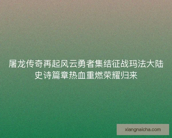 屠龙传奇再起风云勇者集结征战玛法大陆史诗篇章热血重燃荣耀归来