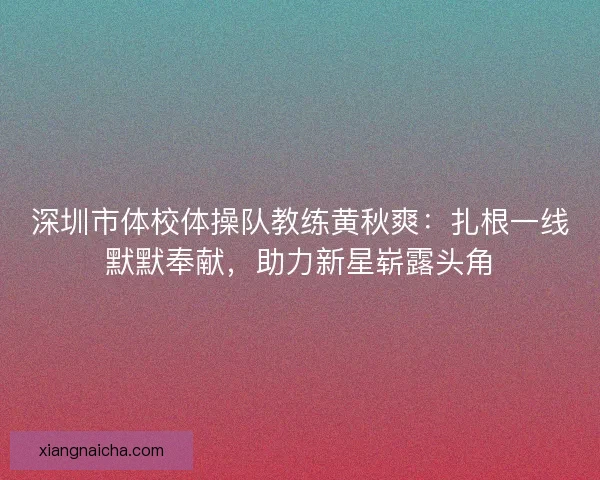 深圳市体校体操队教练黄秋爽：扎根一线默默奉献，助力新星崭露头角