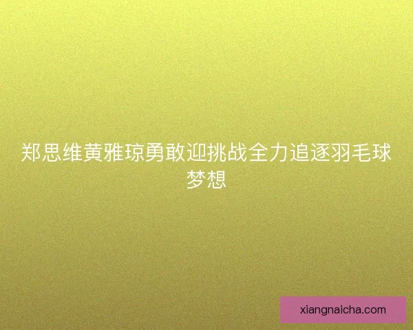 郑思维黄雅琼勇敢迎挑战全力追逐羽毛球梦想