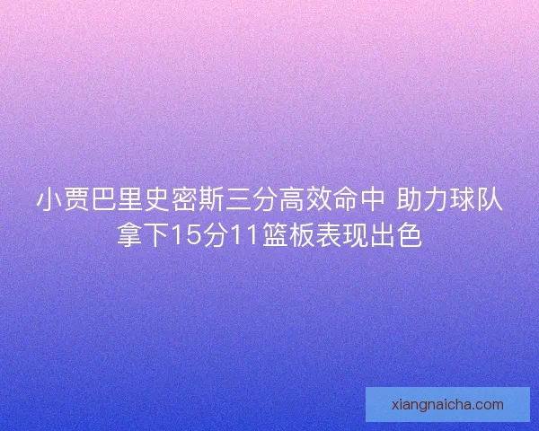 小贾巴里史密斯三分高效命中 助力球队拿下15分11篮板表现出色