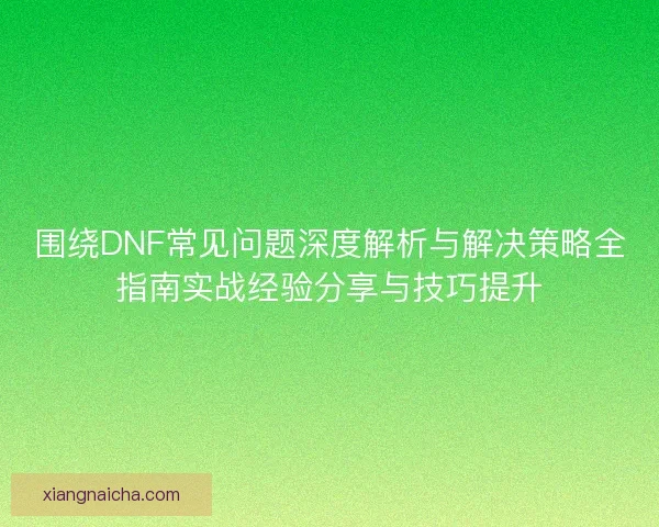 围绕DNF常见问题深度解析与解决策略全指南实战经验分享与技巧提升