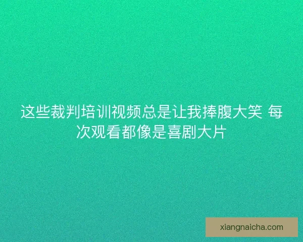 这些裁判培训视频总是让我捧腹大笑 每次观看都像是喜剧大片