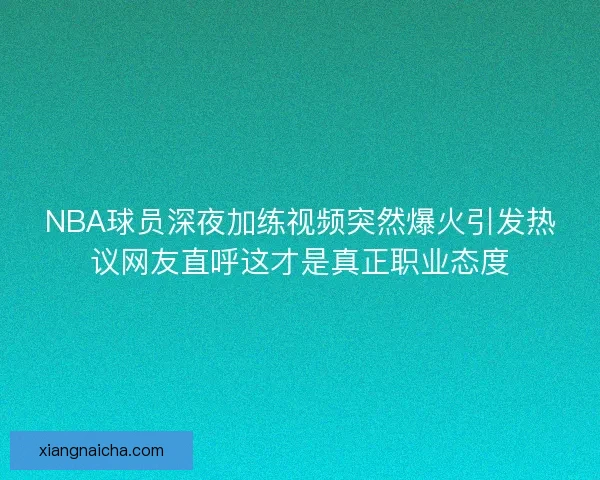 NBA球员深夜加练视频突然爆火引发热议网友直呼这才是真正职业态度