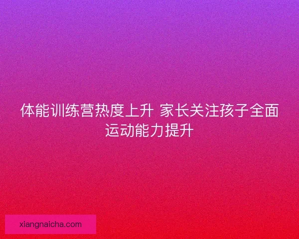 体能训练营热度上升 家长关注孩子全面运动能力提升